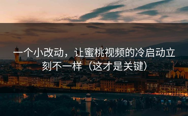 一个小改动，让蜜桃视频的冷启动立刻不一样（这才是关键）