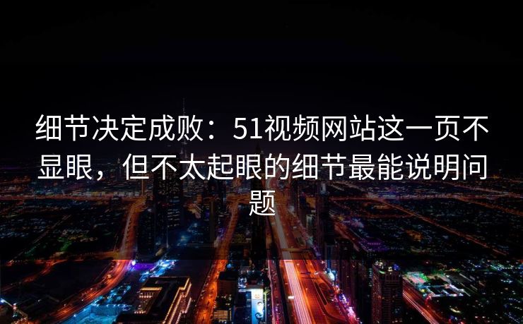 细节决定成败：51视频网站这一页不显眼，但不太起眼的细节最能说明问题