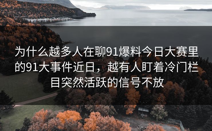 为什么越多人在聊91爆料今日大赛里的91大事件近日，越有人盯着冷门栏目突然活跃的信号不放